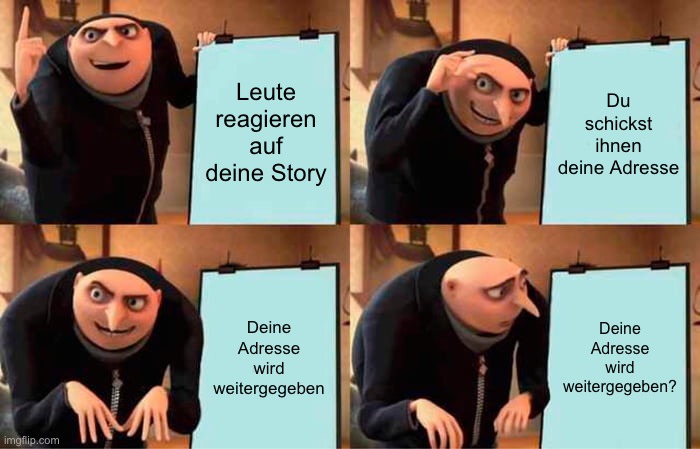 Bild von Gru aus dem Film 'Ich einfach unverbesserlich' wie er seinen großen Plan vorstellt und dabei draufkommt, dass der Plan nicht gut ist. Text: Erstens, Leute reagieren auf deine Story. Zweitens, du schickst Ihnen deine Adresse. Drittens: Deine Adresse wird weitergegeben. Gru schaut ungläubig auf den Satz 'Deine Adresse wird weitergegeben'