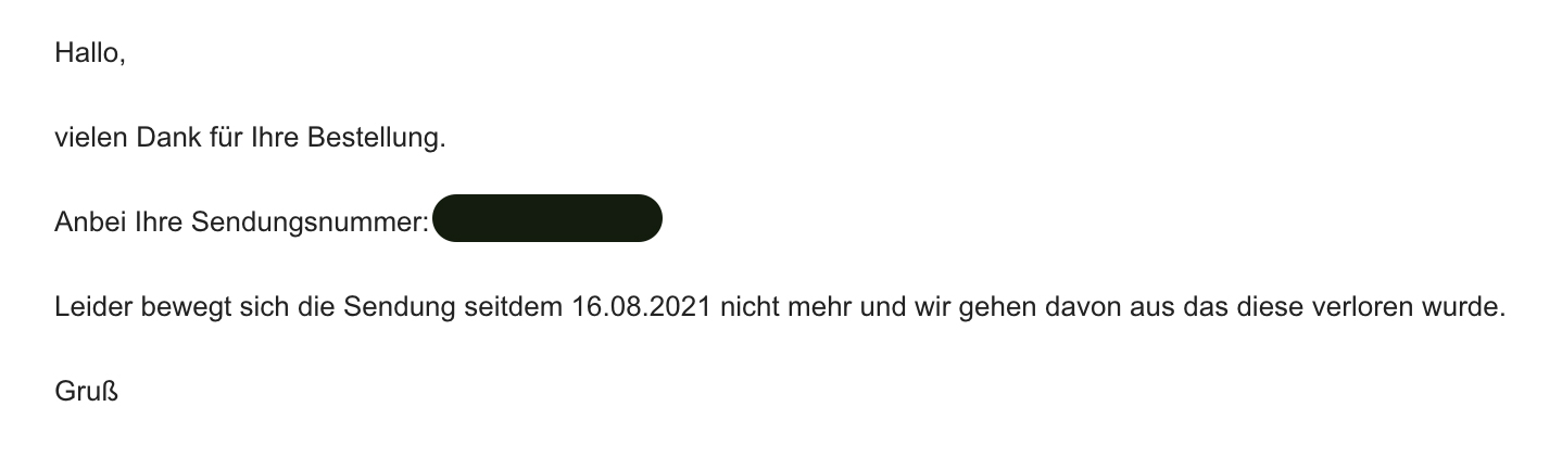 Screenshot der Antwort-Mail. Ihr Inhalt: Hallo, vielen Dank für Ihre Bestellung. Anbei ihre Sendungsnummer. Die Nummer ist unkenntlich gemacht. Leider bewegt sich die Sendung seitdem 16.08.2021 nicht mehr und wir gehen davon aus, das diese verloren wurde.